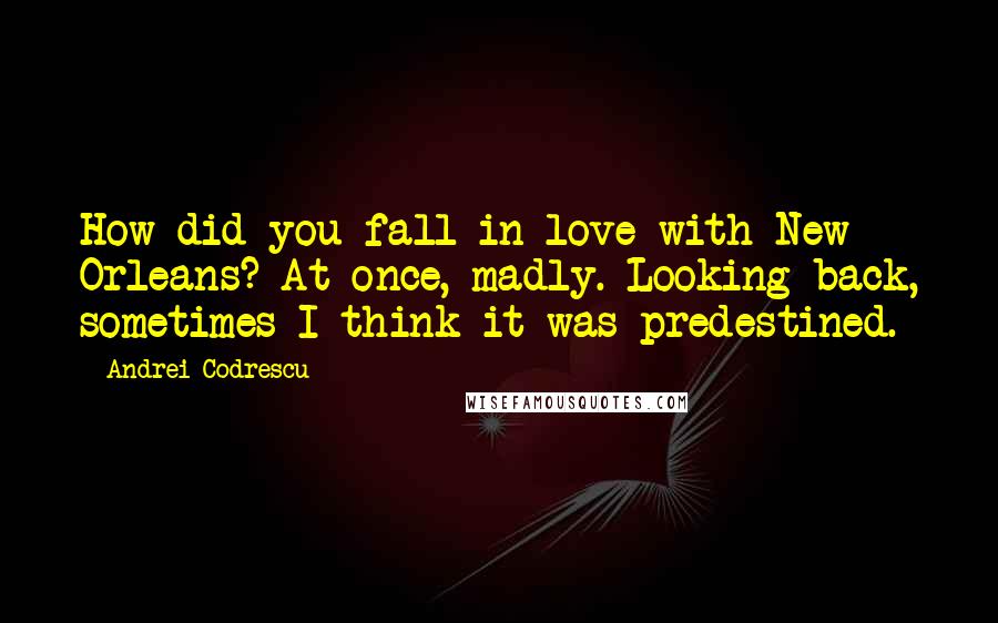 Andrei Codrescu Quotes: How did you fall in love with New Orleans? At once, madly. Looking back, sometimes I think it was predestined.