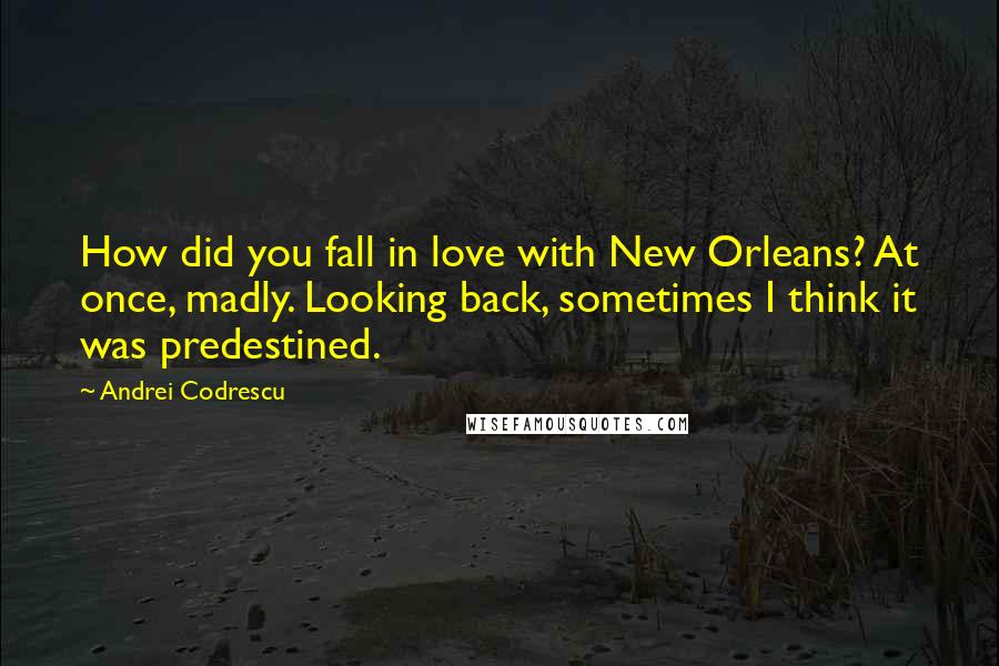 Andrei Codrescu Quotes: How did you fall in love with New Orleans? At once, madly. Looking back, sometimes I think it was predestined.