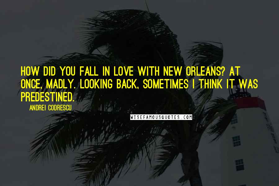 Andrei Codrescu Quotes: How did you fall in love with New Orleans? At once, madly. Looking back, sometimes I think it was predestined.