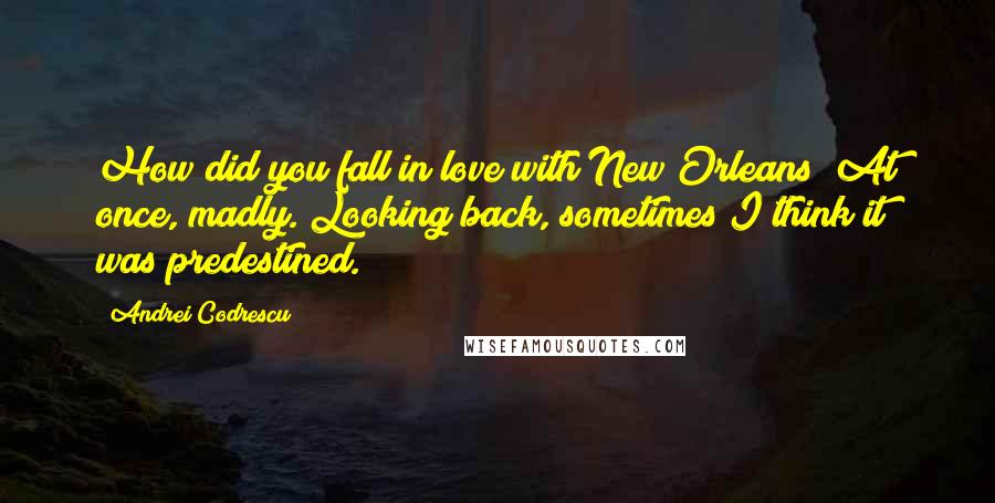 Andrei Codrescu Quotes: How did you fall in love with New Orleans? At once, madly. Looking back, sometimes I think it was predestined.