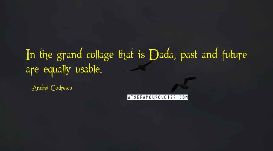 Andrei Codrescu Quotes: In the grand collage that is Dada, past and future are equally usable.