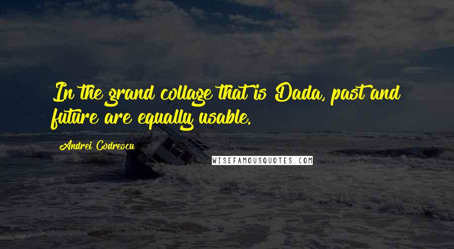 Andrei Codrescu Quotes: In the grand collage that is Dada, past and future are equally usable.