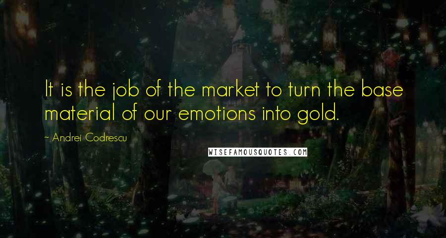 Andrei Codrescu Quotes: It is the job of the market to turn the base material of our emotions into gold.