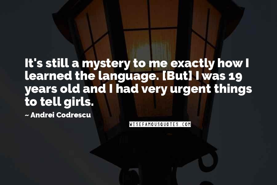Andrei Codrescu Quotes: It's still a mystery to me exactly how I learned the language. [But] I was 19 years old and I had very urgent things to tell girls.