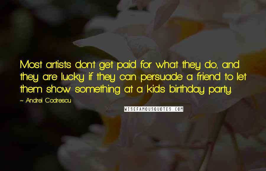 Andrei Codrescu Quotes: Most artists don't get paid for what they do, and they are lucky if they can persuade a friend to let them show something at a kid's birthday party.
