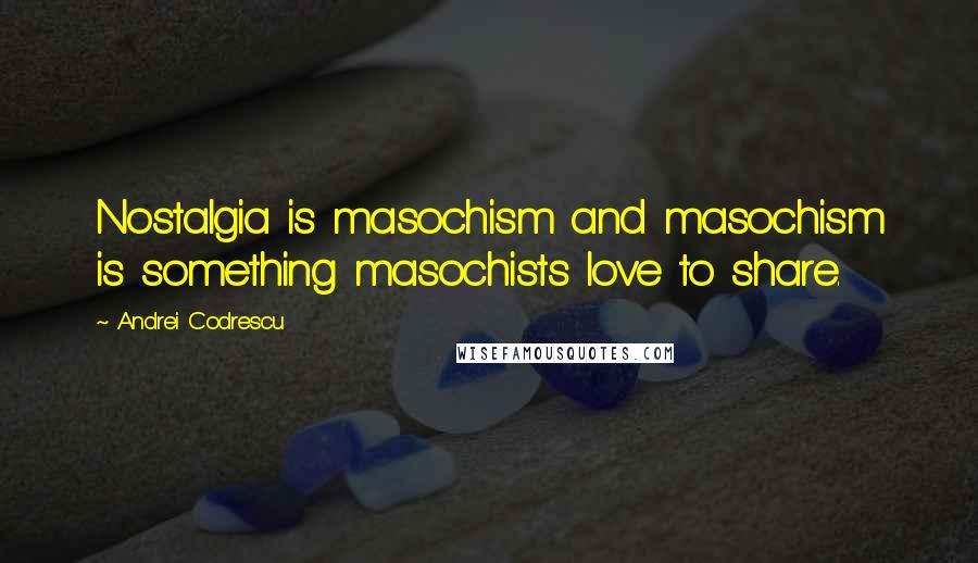 Andrei Codrescu Quotes: Nostalgia is masochism and masochism is something masochists love to share.