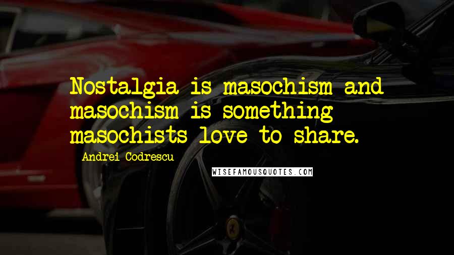 Andrei Codrescu Quotes: Nostalgia is masochism and masochism is something masochists love to share.