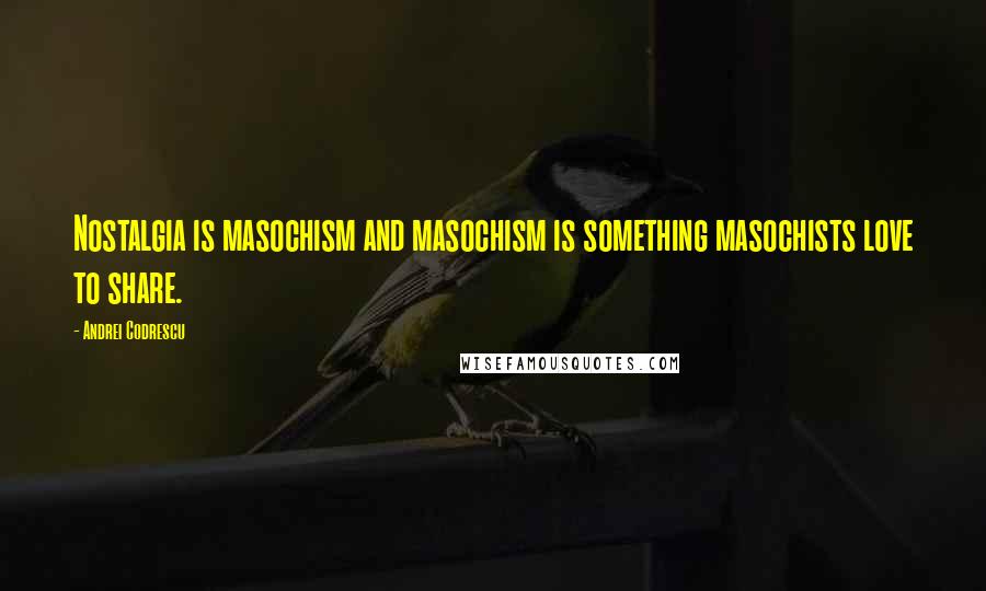 Andrei Codrescu Quotes: Nostalgia is masochism and masochism is something masochists love to share.