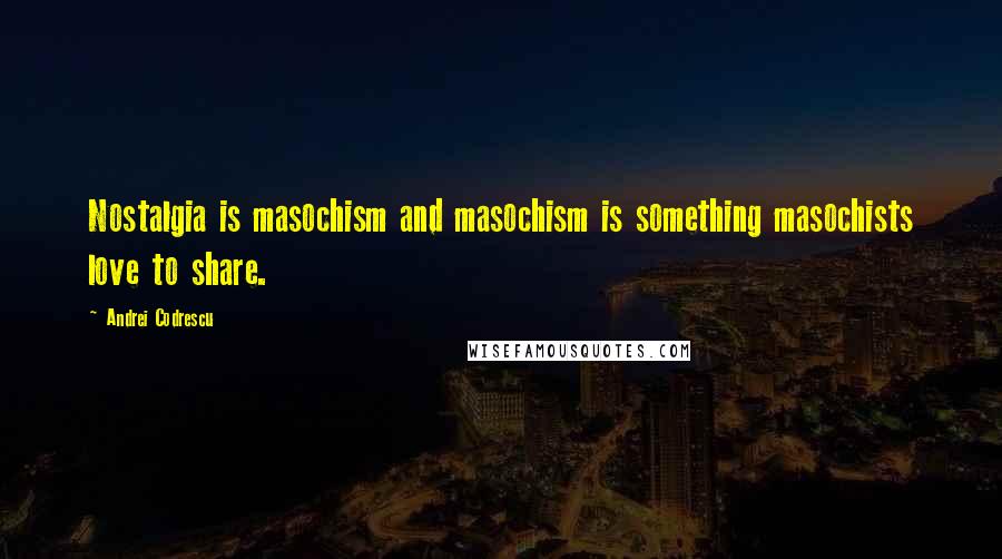 Andrei Codrescu Quotes: Nostalgia is masochism and masochism is something masochists love to share.