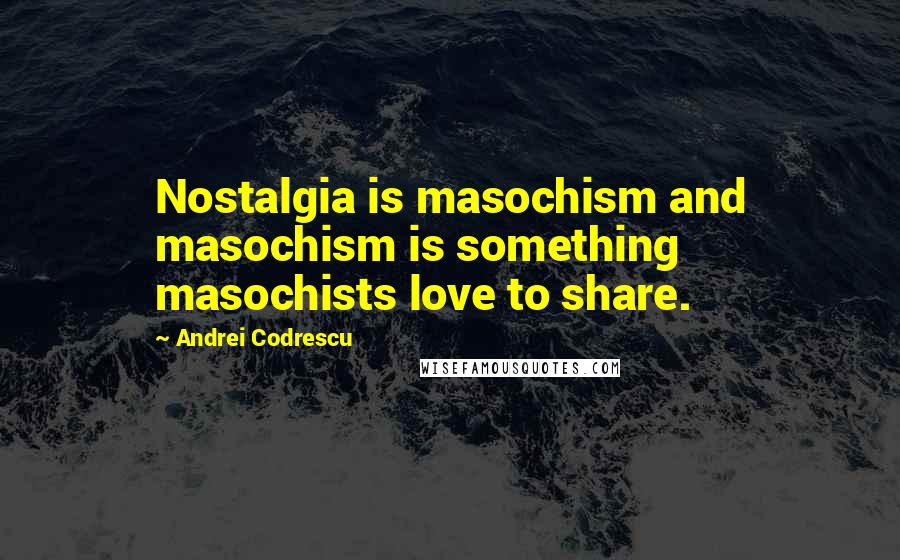 Andrei Codrescu Quotes: Nostalgia is masochism and masochism is something masochists love to share.