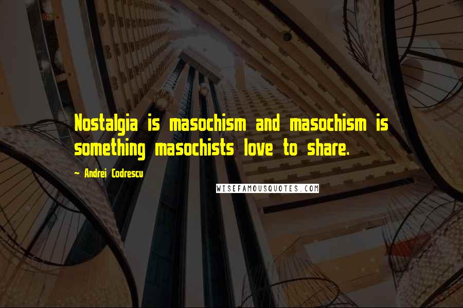 Andrei Codrescu Quotes: Nostalgia is masochism and masochism is something masochists love to share.