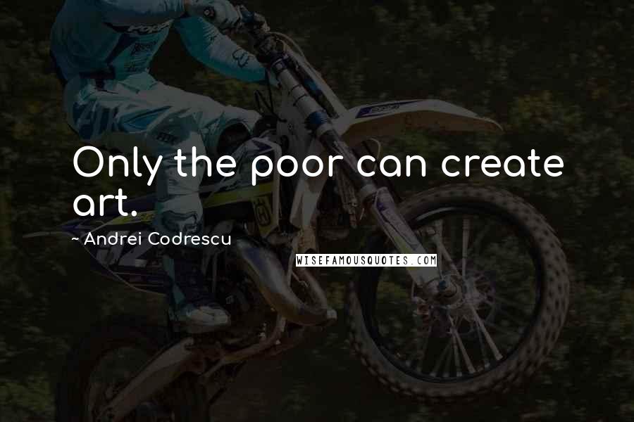 Andrei Codrescu Quotes: Only the poor can create art.