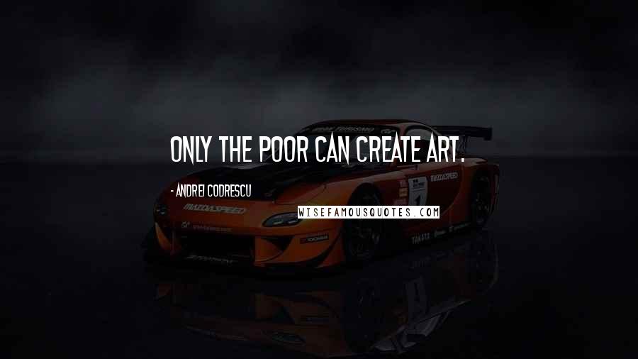 Andrei Codrescu Quotes: Only the poor can create art.