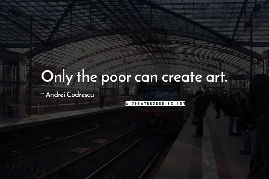 Andrei Codrescu Quotes: Only the poor can create art.