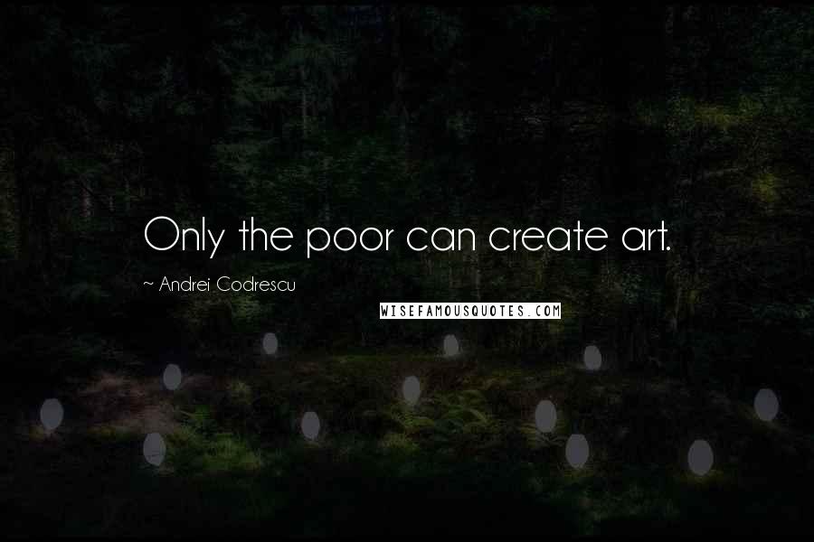 Andrei Codrescu Quotes: Only the poor can create art.