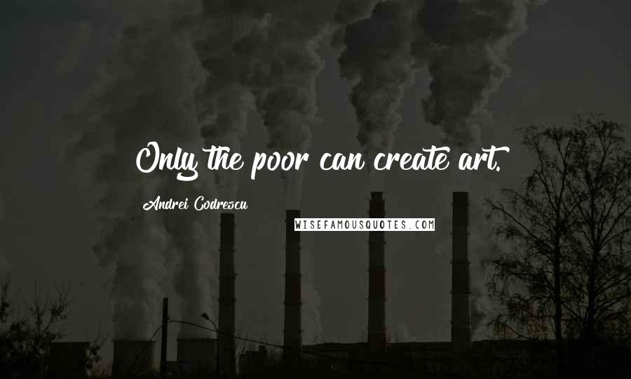 Andrei Codrescu Quotes: Only the poor can create art.