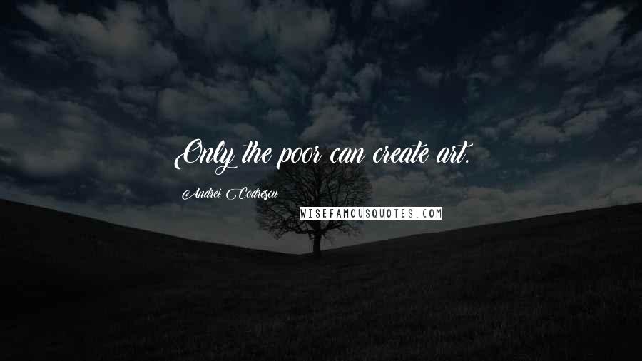 Andrei Codrescu Quotes: Only the poor can create art.