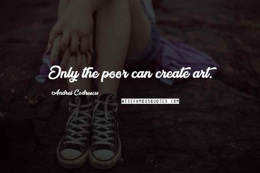 Andrei Codrescu Quotes: Only the poor can create art.