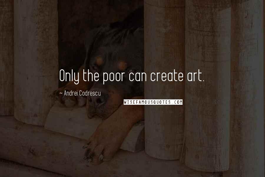 Andrei Codrescu Quotes: Only the poor can create art.