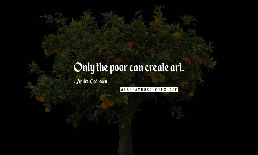 Andrei Codrescu Quotes: Only the poor can create art.