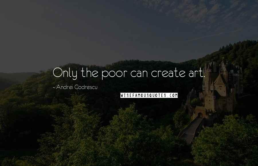 Andrei Codrescu Quotes: Only the poor can create art.