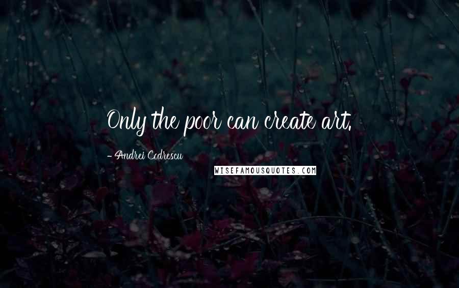 Andrei Codrescu Quotes: Only the poor can create art.