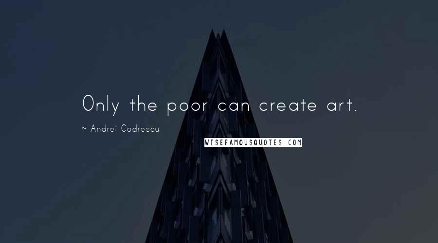 Andrei Codrescu Quotes: Only the poor can create art.