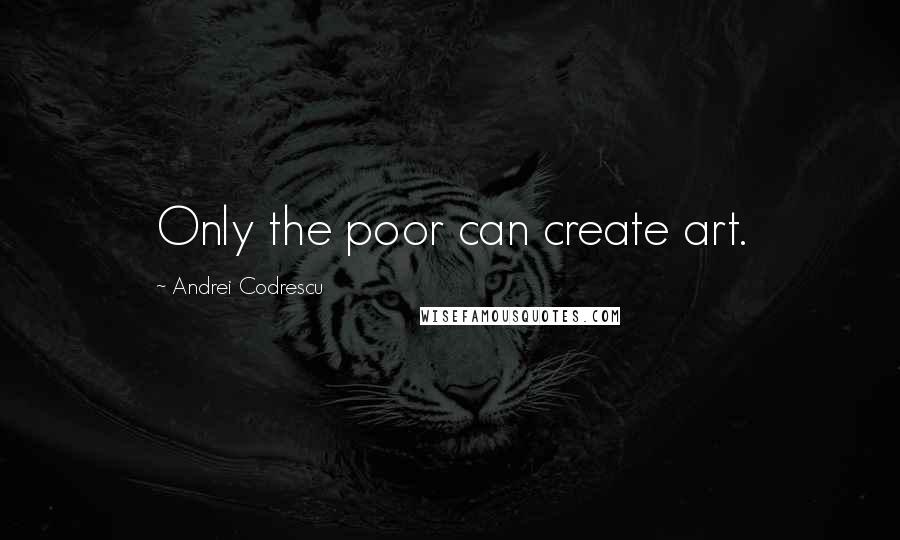 Andrei Codrescu Quotes: Only the poor can create art.