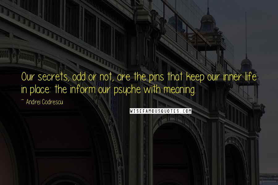 Andrei Codrescu Quotes: Our secrets, odd or not, are the pins that keep our inner life in place: the inform our psyche with meaning.