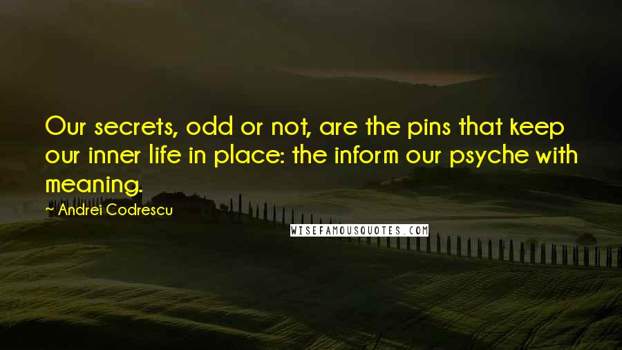 Andrei Codrescu Quotes: Our secrets, odd or not, are the pins that keep our inner life in place: the inform our psyche with meaning.