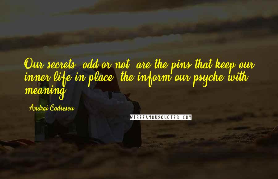 Andrei Codrescu Quotes: Our secrets, odd or not, are the pins that keep our inner life in place: the inform our psyche with meaning.