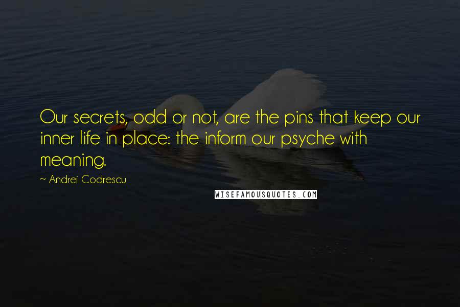 Andrei Codrescu Quotes: Our secrets, odd or not, are the pins that keep our inner life in place: the inform our psyche with meaning.