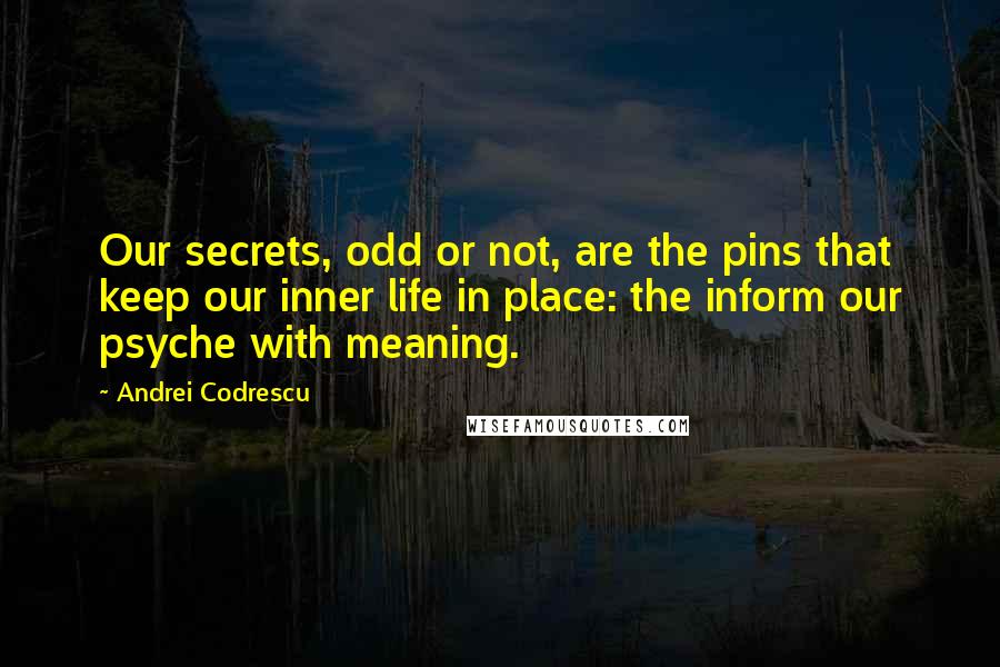 Andrei Codrescu Quotes: Our secrets, odd or not, are the pins that keep our inner life in place: the inform our psyche with meaning.