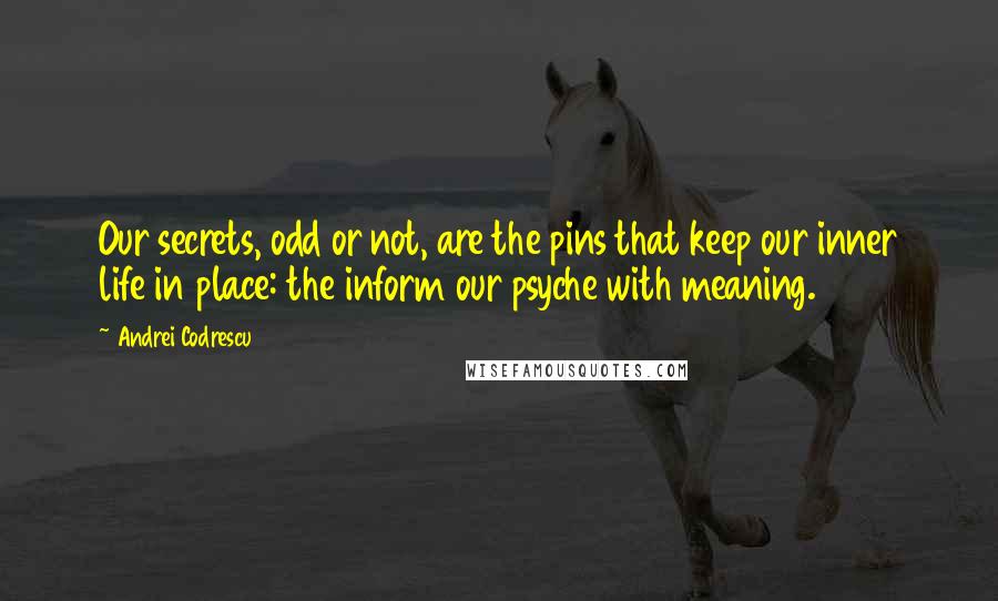 Andrei Codrescu Quotes: Our secrets, odd or not, are the pins that keep our inner life in place: the inform our psyche with meaning.