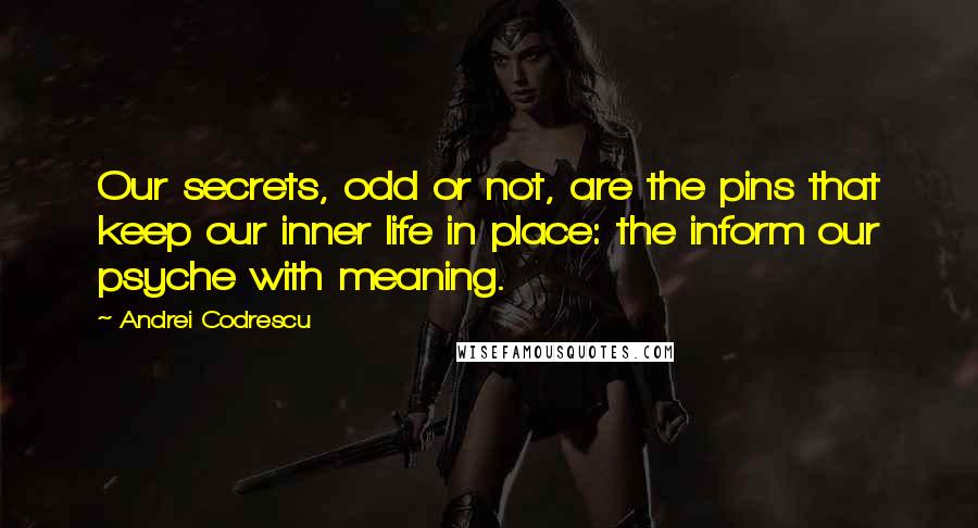 Andrei Codrescu Quotes: Our secrets, odd or not, are the pins that keep our inner life in place: the inform our psyche with meaning.