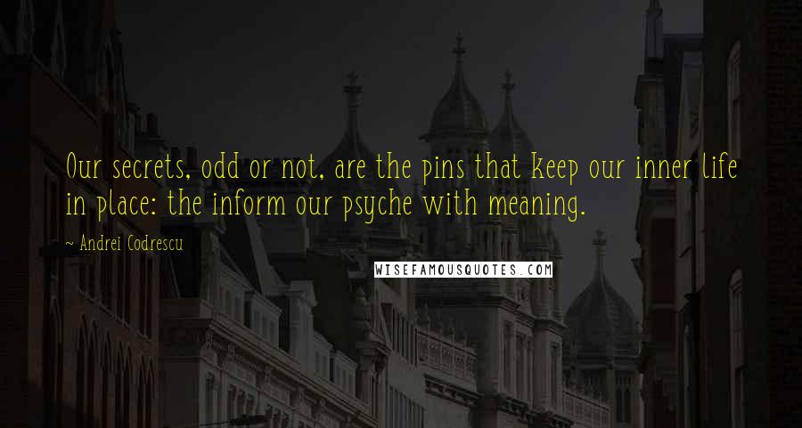Andrei Codrescu Quotes: Our secrets, odd or not, are the pins that keep our inner life in place: the inform our psyche with meaning.
