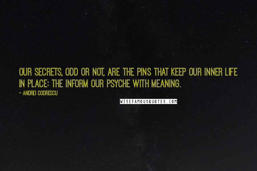 Andrei Codrescu Quotes: Our secrets, odd or not, are the pins that keep our inner life in place: the inform our psyche with meaning.