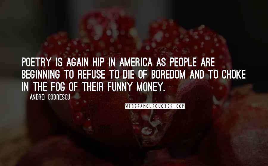Andrei Codrescu Quotes: Poetry is again hip in America as people are beginning to refuse to die of boredom and to choke in the fog of their funny money.