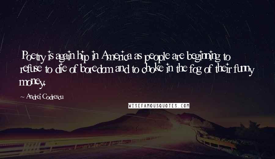 Andrei Codrescu Quotes: Poetry is again hip in America as people are beginning to refuse to die of boredom and to choke in the fog of their funny money.