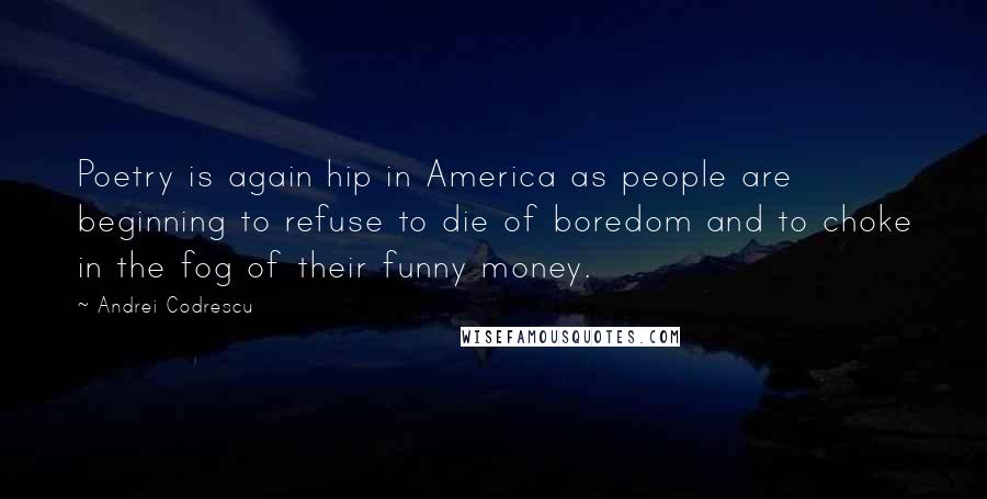 Andrei Codrescu Quotes: Poetry is again hip in America as people are beginning to refuse to die of boredom and to choke in the fog of their funny money.