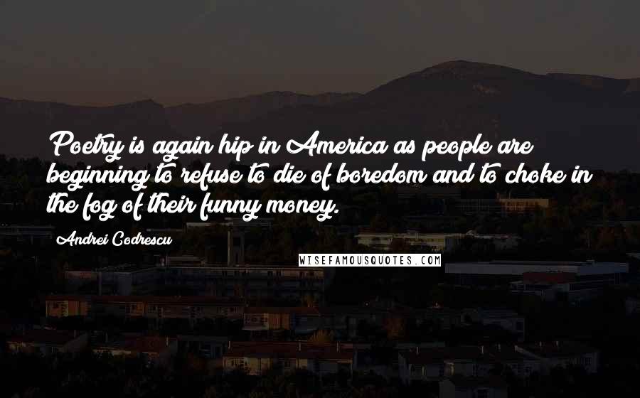 Andrei Codrescu Quotes: Poetry is again hip in America as people are beginning to refuse to die of boredom and to choke in the fog of their funny money.