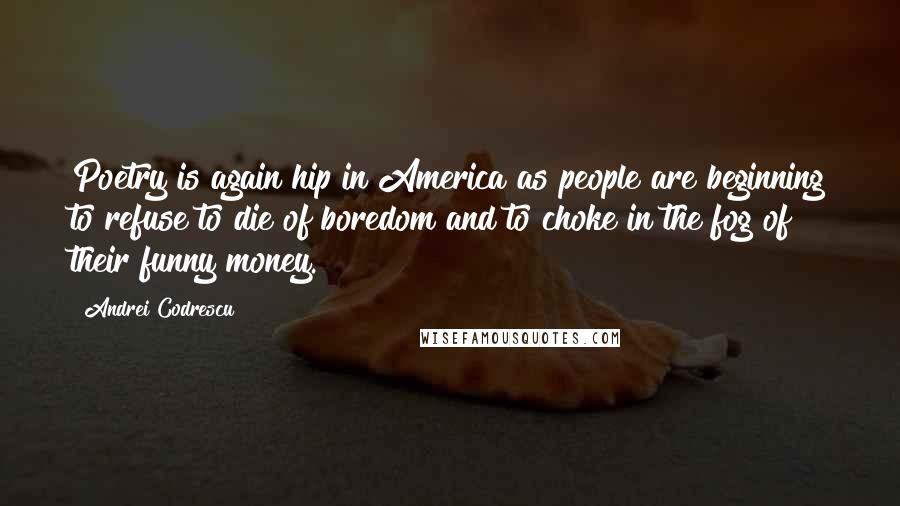 Andrei Codrescu Quotes: Poetry is again hip in America as people are beginning to refuse to die of boredom and to choke in the fog of their funny money.