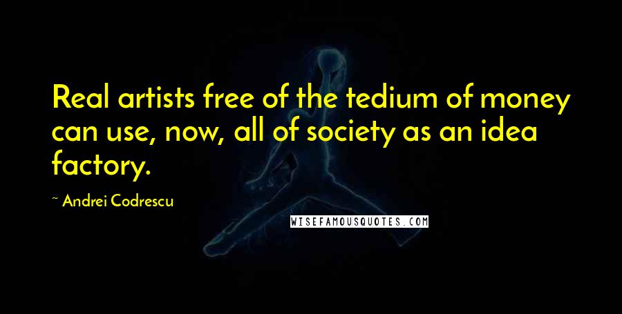 Andrei Codrescu Quotes: Real artists free of the tedium of money can use, now, all of society as an idea factory.