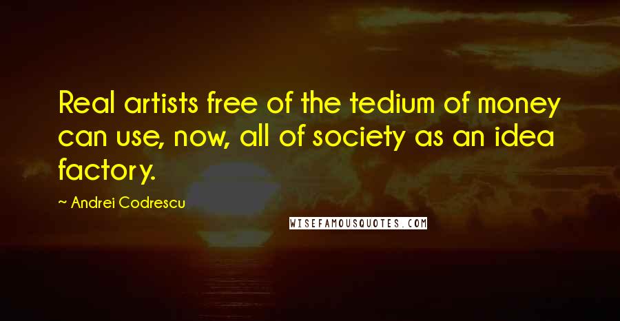 Andrei Codrescu Quotes: Real artists free of the tedium of money can use, now, all of society as an idea factory.