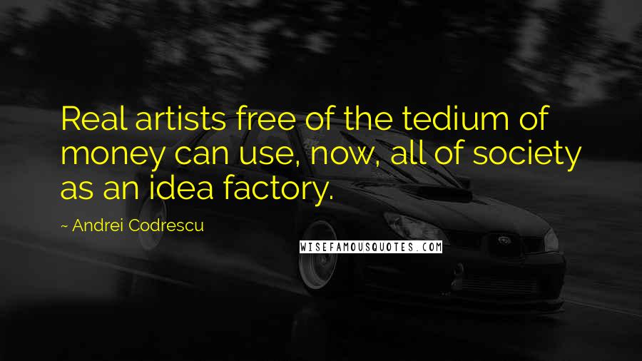 Andrei Codrescu Quotes: Real artists free of the tedium of money can use, now, all of society as an idea factory.