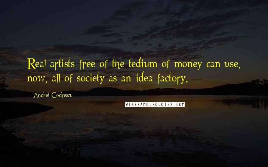 Andrei Codrescu Quotes: Real artists free of the tedium of money can use, now, all of society as an idea factory.