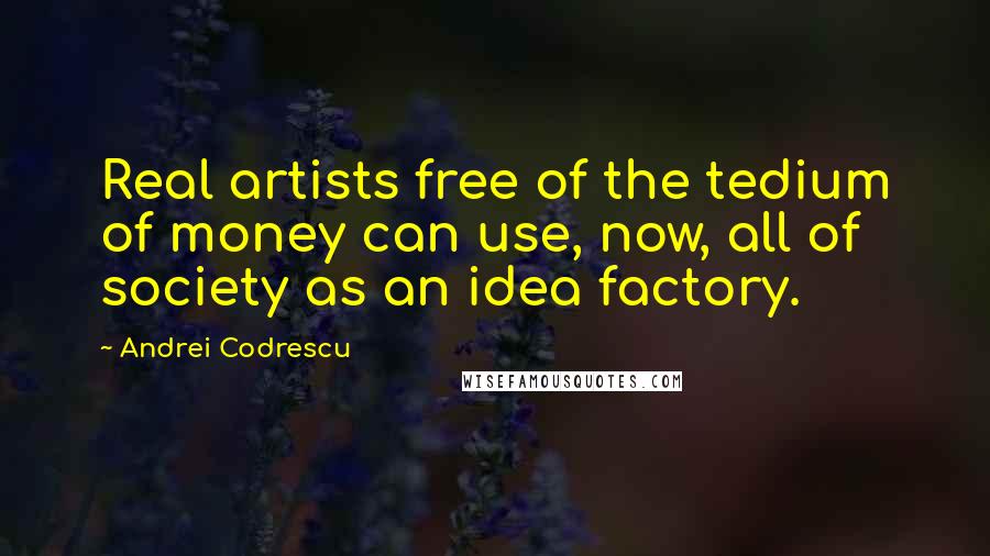 Andrei Codrescu Quotes: Real artists free of the tedium of money can use, now, all of society as an idea factory.