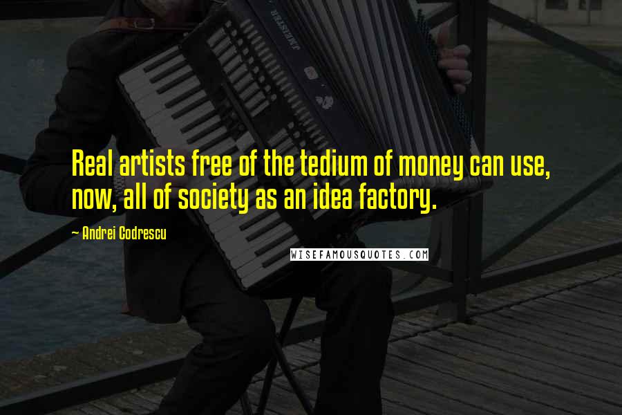 Andrei Codrescu Quotes: Real artists free of the tedium of money can use, now, all of society as an idea factory.