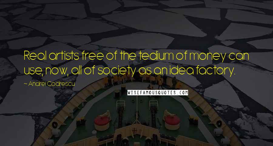 Andrei Codrescu Quotes: Real artists free of the tedium of money can use, now, all of society as an idea factory.