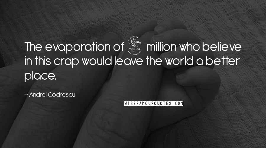 Andrei Codrescu Quotes: The evaporation of 4 million who believe in this crap would leave the world a better place.